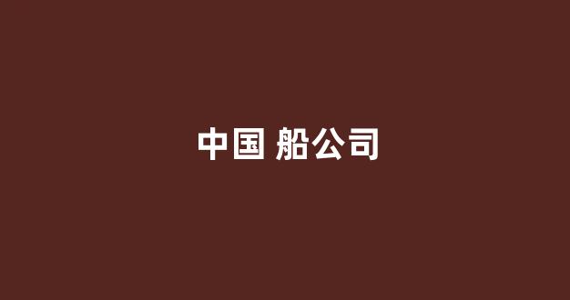 中国 船公司(中国船公司大概多少家)_https://www.hn-life.com_上交所_第1张